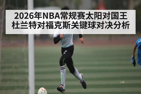 2026年NBA常规赛太阳对国王杜兰特对福克斯关键球对决分析