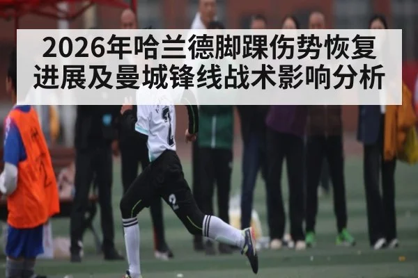 2026年哈兰德脚踝伤势恢复进展及曼城锋线战术影响分析