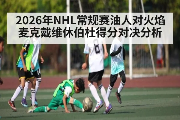 2026年NHL常规赛油人对火焰 麦克戴维休伯杜得分对决分析