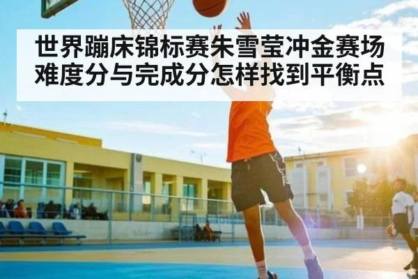 世界蹦床锦标赛朱雪莹冲金赛场难度分与完成分怎样找到平衡点