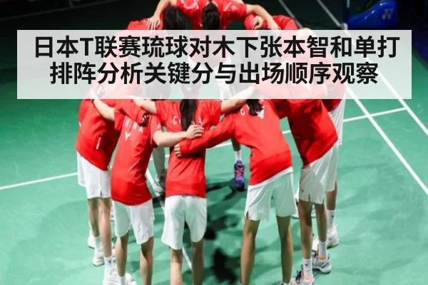 日本T联赛琉球对木下张本智和单打排阵分析关键分与出场顺序观察
